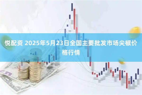 悦配资 2025年5月23日全国主要批发市场尖椒价格行情