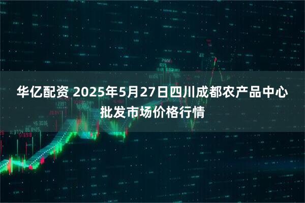 华亿配资 2025年5月27日四川成都农产品中心批发市场价格行情