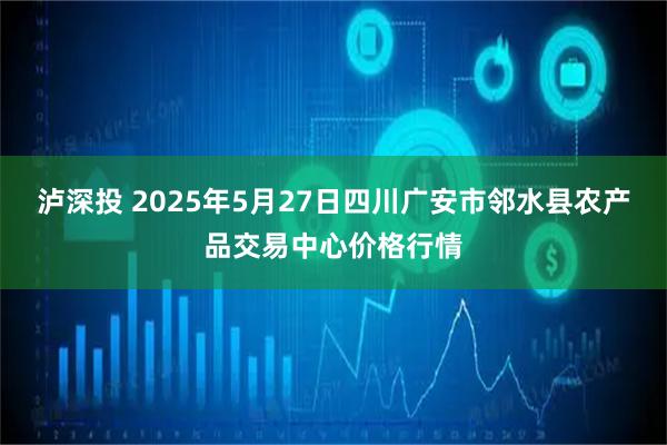 泸深投 2025年5月27日四川广安市邻水县农产品交易中心价格行情