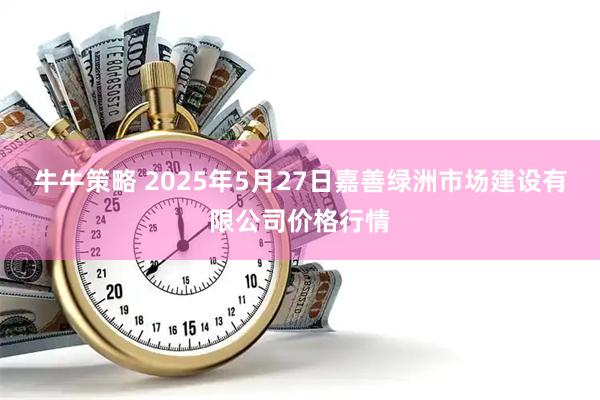 牛牛策略 2025年5月27日嘉善绿洲市场建设有限公司价格行情