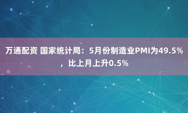 万通配资 国家统计局：5月份制造业PMI为49.5%，比上月上升0.5%