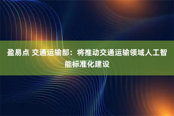 盈易点 交通运输部：将推动交通运输领域人工智能标准化建设