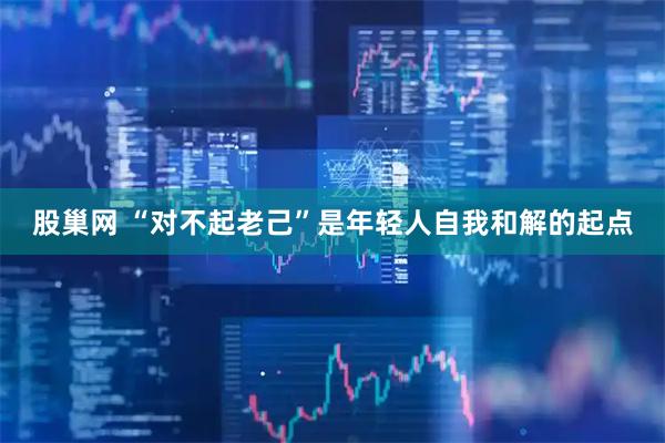 股巢网 “对不起老己”是年轻人自我和解的起点