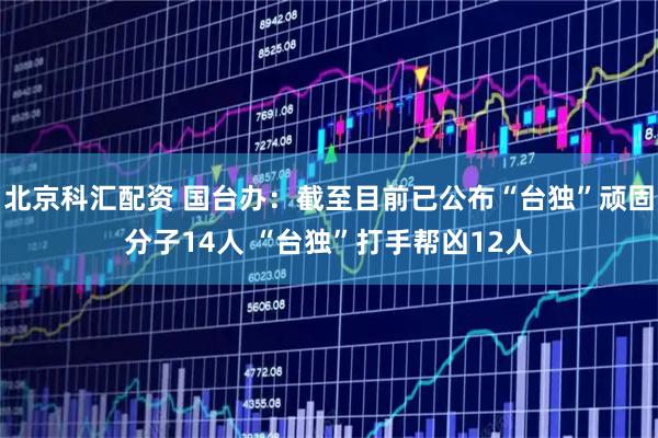 北京科汇配资 国台办：截至目前已公布“台独”顽固分子14人 “台独”打手帮凶12人