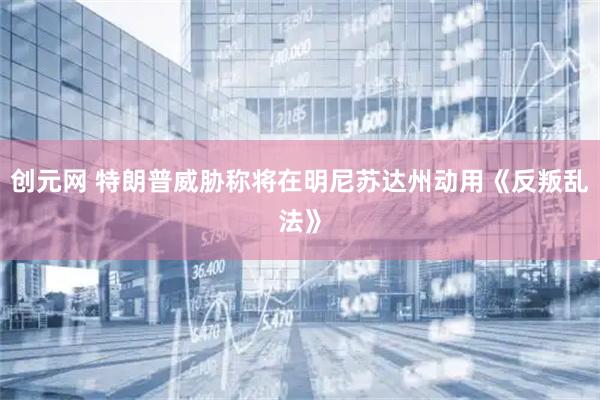 创元网 特朗普威胁称将在明尼苏达州动用《反叛乱法》