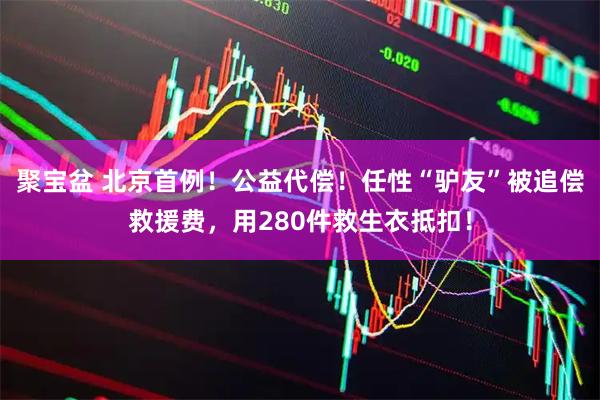 聚宝盆 北京首例！公益代偿！任性“驴友”被追偿救援费，用280件救生衣抵扣！