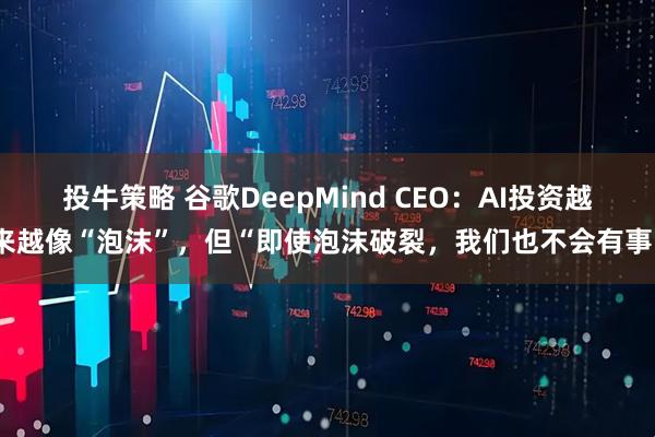 投牛策略 谷歌DeepMind CEO：AI投资越来越像“泡沫”，但“即使泡沫破裂，我们也不会有事”