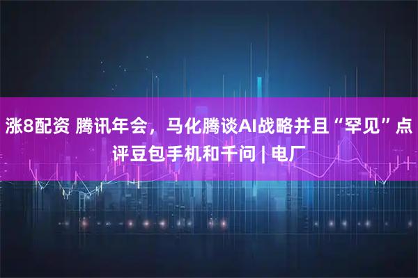 涨8配资 腾讯年会，马化腾谈AI战略并且“罕见”点评豆包手机和千问 | 电厂