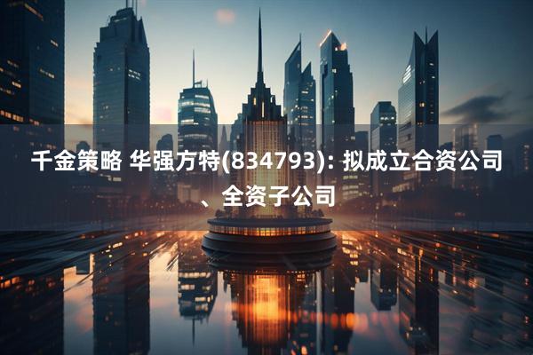 千金策略 华强方特(834793): 拟成立合资公司、全资子公司