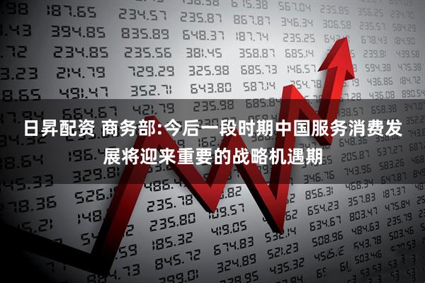 日昇配资 商务部:今后一段时期中国服务消费发展将迎来重要的战略机遇期