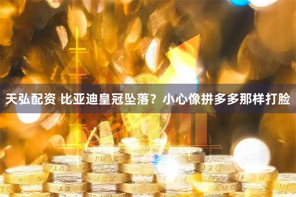 天弘配资 比亚迪皇冠坠落？小心像拼多多那样打脸