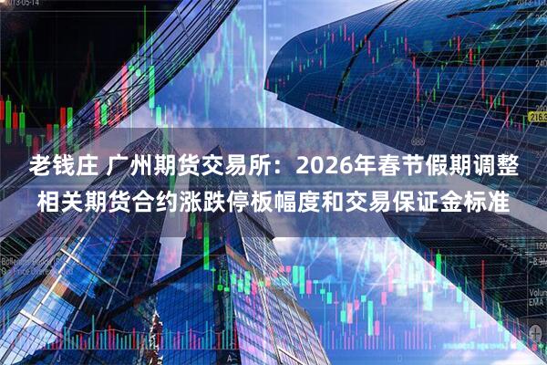 老钱庄 广州期货交易所：2026年春节假期调整相关期货合约涨跌停板幅度和交易保证金标准