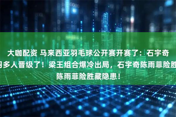 大咖配资 马来西亚羽毛球公开赛开赛了：石宇奇领衔国羽多人晋级了！梁王组合爆冷出局，石宇奇陈雨菲险胜藏隐患！