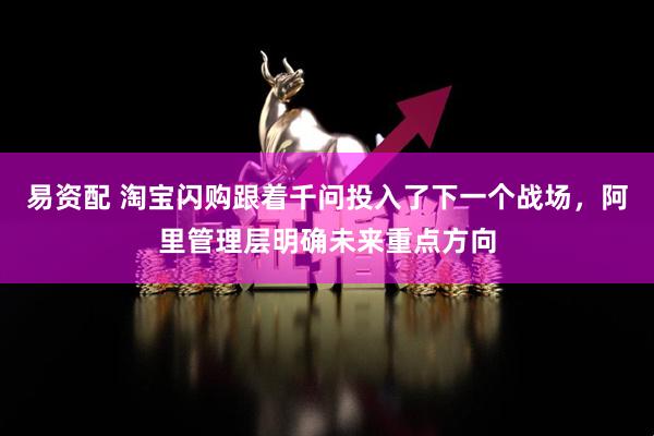 易资配 淘宝闪购跟着千问投入了下一个战场,阿里管理层明确未来重点方向