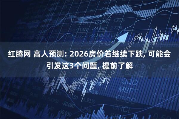 红腾网 高人预测: 2026房价若继续下跌, 可能会引发这3个问题, 提前了解