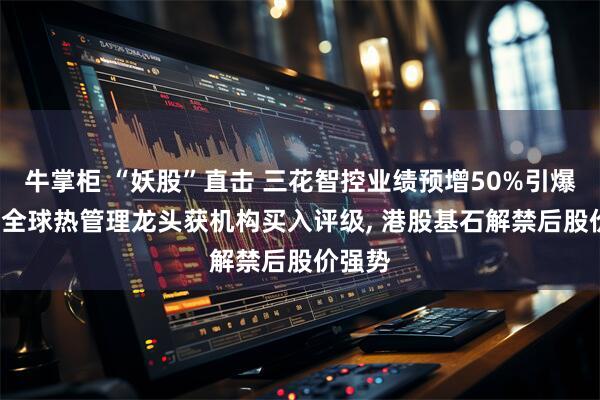牛掌柜 “妖股”直击 三花智控业绩预增50%引爆行情, 全球热管理龙头获机构买入评级, 港股基石解禁后股价强势