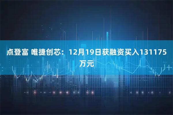 点登富 唯捷创芯:12月19日获融资买入131175万元