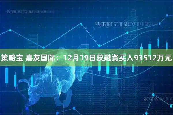 策略宝 嘉友国际：12月19日获融资买入93512万元