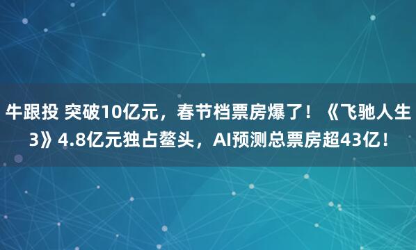 牛跟投 突破10亿元，春节档票房爆了！《飞驰人生3》4.8亿元独占鳌头，AI预测总票房超43亿！