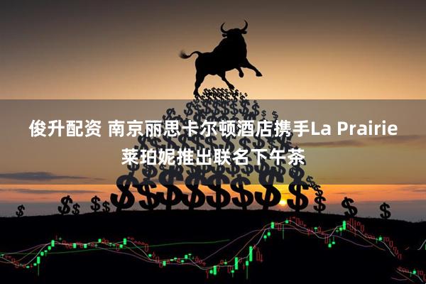 俊升配资 南京丽思卡尔顿酒店携手La Prairie莱珀妮推出联名下午茶