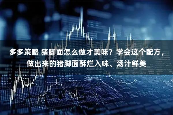 多多策略 猪脚面怎么做才美味？学会这个配方，做出来的猪脚面酥烂入味、汤汁鲜美