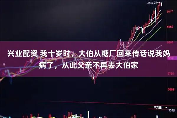 兴业配资 我十岁时,大伯从糖厂回来传话说我妈病了,从此父亲不再去大伯家