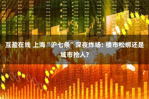 互盈在线 上海“沪七条”深夜炸场: 楼市松绑还是城市抢人?