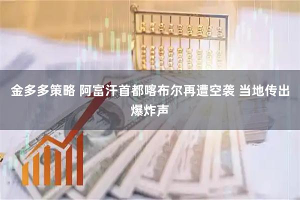 金多多策略 阿富汗首都喀布尔再遭空袭 当地传出爆炸声