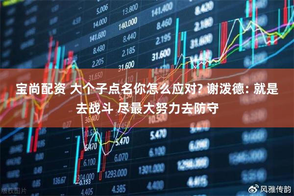 宝尚配资 大个子点名你怎么应对? 谢泼德: 就是去战斗 尽最大努力去防守