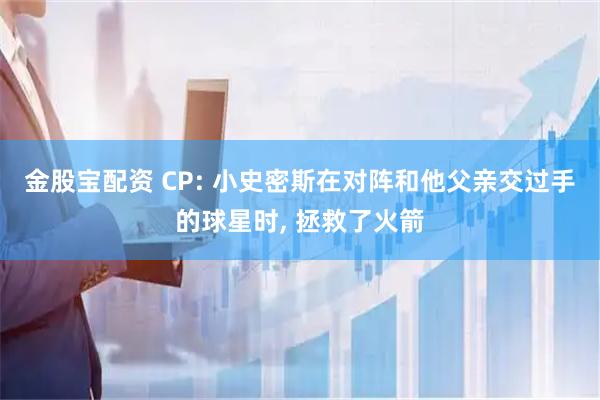 金股宝配资 CP: 小史密斯在对阵和他父亲交过手的球星时, 拯救了火箭