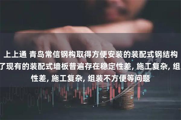 上上通 青岛常信钢构取得方便安装的装配式钢结构墙板专利, 解决了现有的装配式墙板普遍存在稳定性差, 施工复杂, 组装不方便等问题
