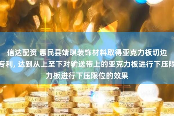 信达配资 惠民县靖琪装饰材料取得亚克力板切边加工设备专利, 达到从上至下对输送带上的亚克力板进行下压限位的效果