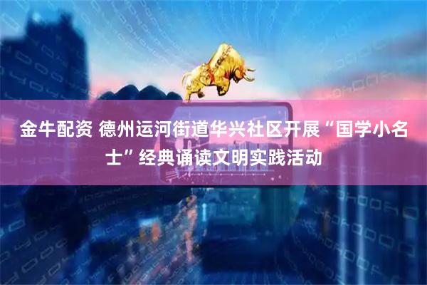 金牛配资 德州运河街道华兴社区开展“国学小名士”经典诵读文明实践活动