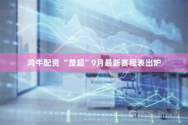 鸿牛配资 “楚超”9月最新赛程表出炉